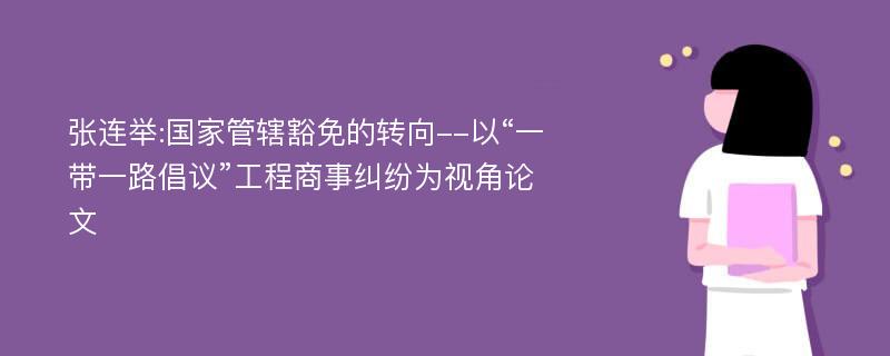 张连举:国家管辖豁免的转向--以“一带一路倡议”工程商事纠纷为视角论文