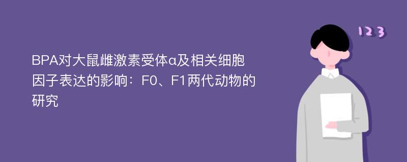 BPA对大鼠雌激素受体α及相关细胞因子表达的影响：F0、F1两代动物的研究