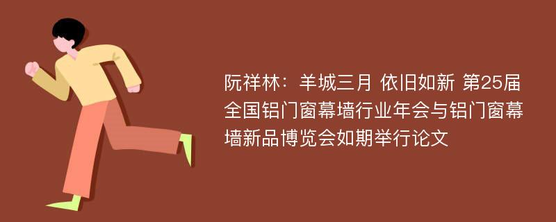 阮祥林：羊城三月 依旧如新 第25届全国铝门窗幕墙行业年会与铝门窗幕墙新品博览会如期举行论文