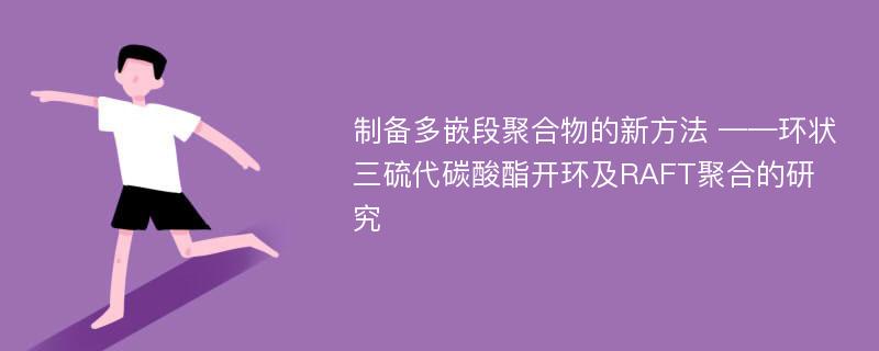 制备多嵌段聚合物的新方法 ——环状三硫代碳酸酯开环及RAFT聚合的研究