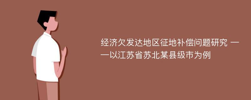 经济欠发达地区征地补偿问题研究 ——以江苏省苏北某县级市为例