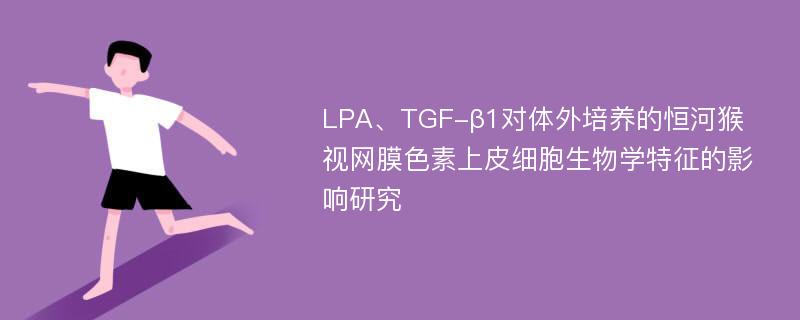 LPA、TGF-β1对体外培养的恒河猴视网膜色素上皮细胞生物学特征的影响研究