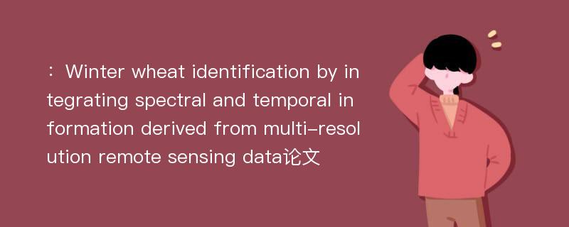 ：Winter wheat identification by integrating spectral and temporal information derived from multi-resolution remote sensing data论文