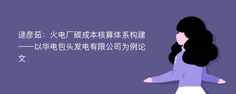 逯彦茹：火电厂碳成本核算体系构建——以华电包头发电有限公司为例论文