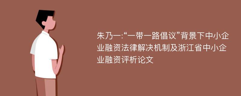 朱乃一:“一带一路倡议”背景下中小企业融资法律解决机制及浙江省中小企业融资评析论文