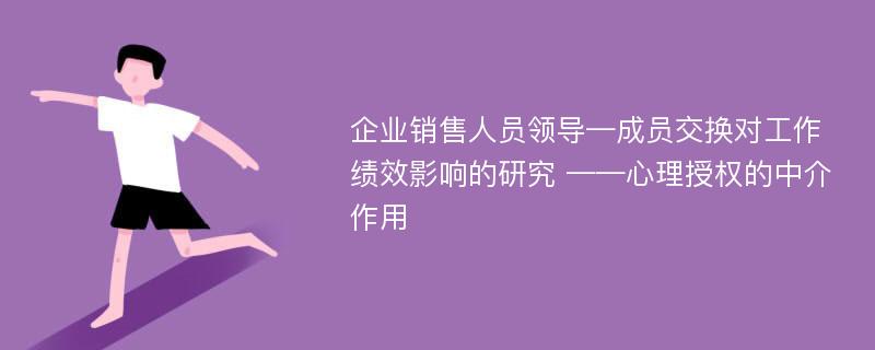 企业销售人员领导—成员交换对工作绩效影响的研究 ——心理授权的中介作用