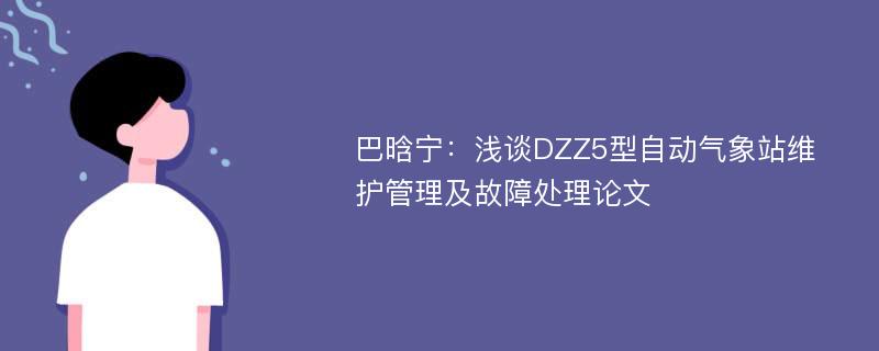 巴晗宁：浅谈DZZ5型自动气象站维护管理及故障处理论文