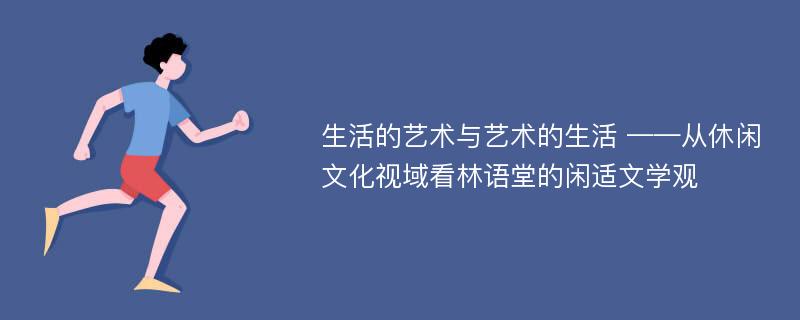 生活的艺术与艺术的生活 ——从休闲文化视域看林语堂的闲适文学观