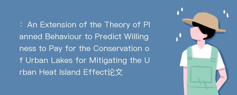 ：An Extension of the Theory of Planned Behaviour to Predict Willingness to Pay for the Conservation of Urban Lakes for Mitigating the Urban Heat Island Effect论文