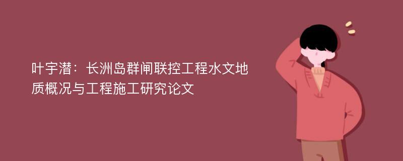 叶宇潜：长洲岛群闸联控工程水文地质概况与工程施工研究论文