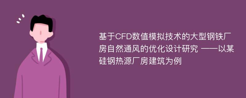 基于CFD数值模拟技术的大型钢铁厂房自然通风的优化设计研究 ——以某硅钢热源厂房建筑为例