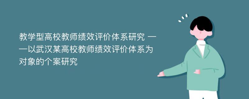 教学型高校教师绩效评价体系研究 ——以武汉某高校教师绩效评价体系为对象的个案研究