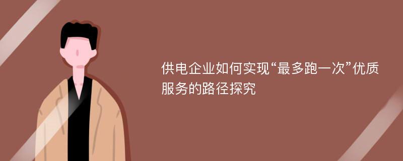 供电企业如何实现“最多跑一次”优质服务的路径探究