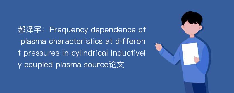 郝泽宇：Frequency dependence of plasma characteristics at different pressures in cylindrical inductively coupled plasma source论文