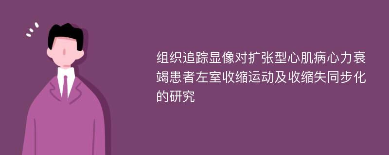 组织追踪显像对扩张型心肌病心力衰竭患者左室收缩运动及收缩失同步化的研究