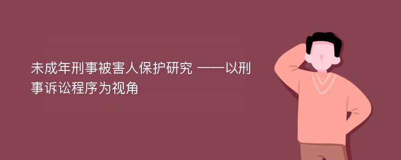 未成年刑事被害人保护研究 ——以刑事诉讼程序为视角