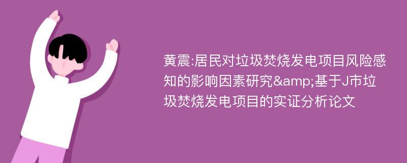 黄震:居民对垃圾焚烧发电项目风险感知的影响因素研究&基于J市垃圾焚烧发电项目的实证分析论文