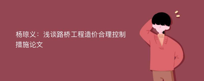 杨琼义：浅谈路桥工程造价合理控制措施论文