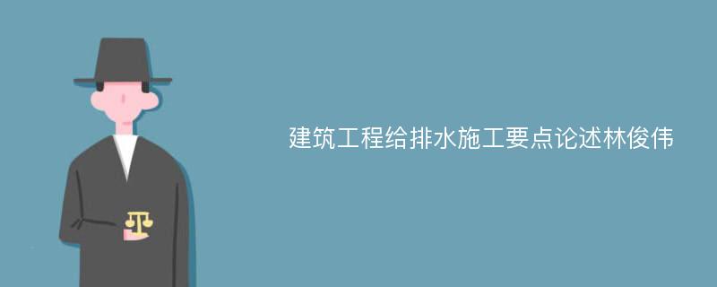 建筑工程给排水施工要点论述林俊伟