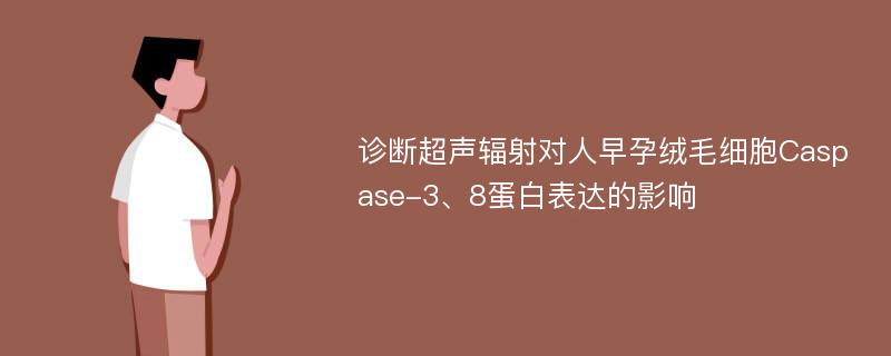 诊断超声辐射对人早孕绒毛细胞Caspase-3、8蛋白表达的影响