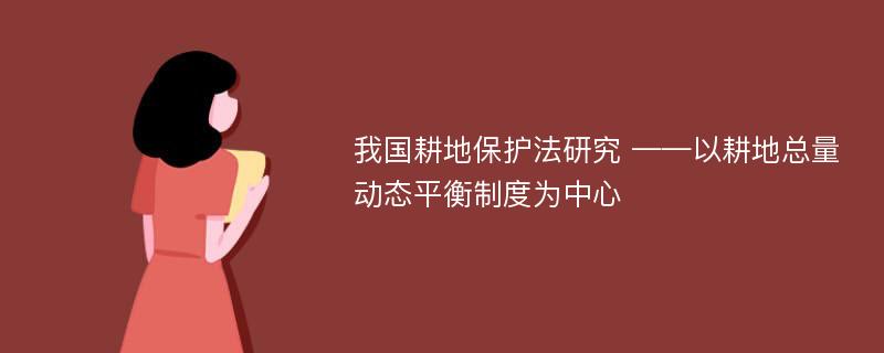 我国耕地保护法研究 ——以耕地总量动态平衡制度为中心