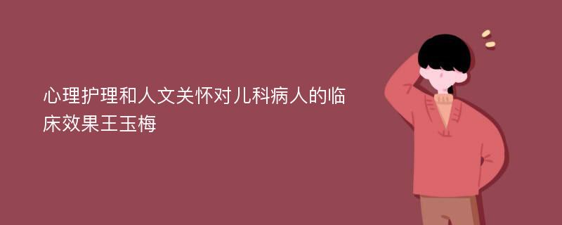 心理护理和人文关怀对儿科病人的临床效果王玉梅