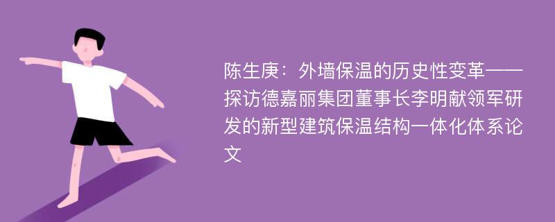 陈生庚：外墙保温的历史性变革——探访德嘉丽集团董事长李明献领军研发的新型建筑保温结构一体化体系论文