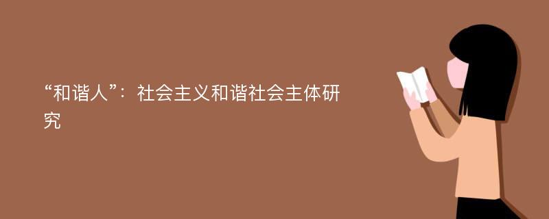 “和谐人”：社会主义和谐社会主体研究