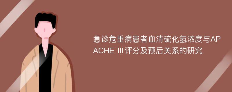 急诊危重病患者血清硫化氢浓度与APACHE Ⅲ评分及预后关系的研究