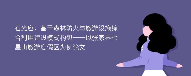 石光应：基于森林防火与旅游设施综合利用建设模式构想——以张家界七星山旅游度假区为例论文