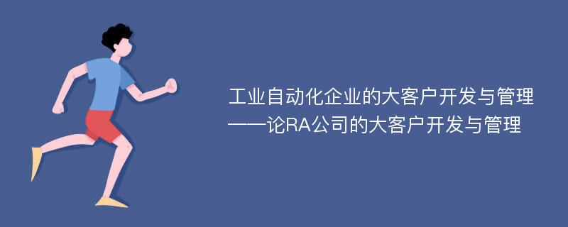 工业自动化企业的大客户开发与管理 ——论RA公司的大客户开发与管理