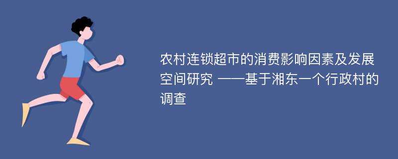 农村连锁超市的消费影响因素及发展空间研究 ——基于湘东一个行政村的调查