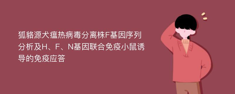 狐貉源犬瘟热病毒分离株F基因序列分析及H、F、N基因联合免疫小鼠诱导的免疫应答