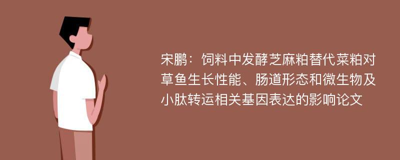 宋鹏：饲料中发酵芝麻粕替代菜粕对草鱼生长性能、肠道形态和微生物及小肽转运相关基因表达的影响论文