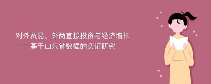 对外贸易、外商直接投资与经济增长 ——基于山东省数据的实证研究