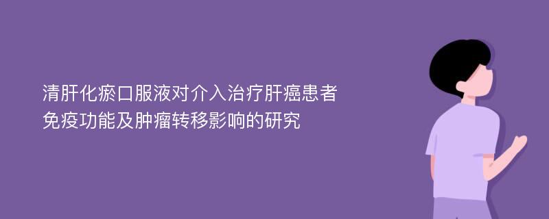 清肝化瘀口服液对介入治疗肝癌患者免疫功能及肿瘤转移影响的研究