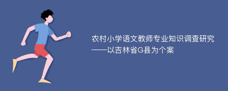 农村小学语文教师专业知识调查研究 ——以吉林省G县为个案