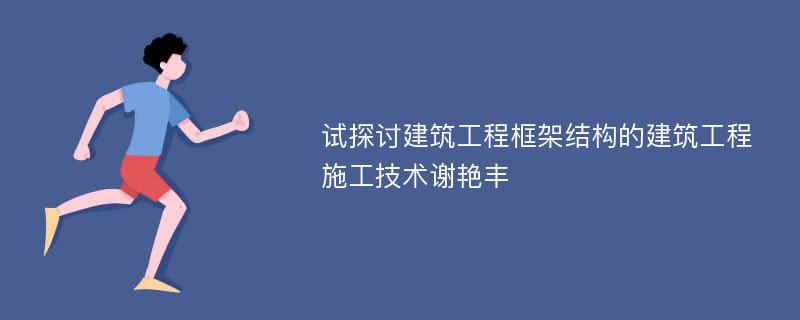 试探讨建筑工程框架结构的建筑工程施工技术谢艳丰