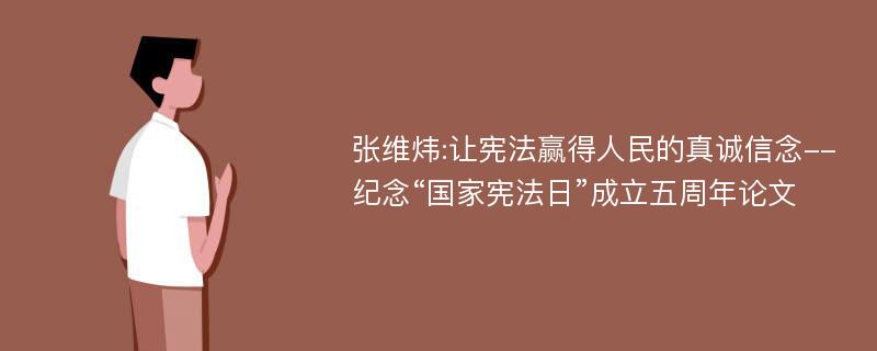 张维炜:让宪法赢得人民的真诚信念--纪念“国家宪法日”成立五周年论文