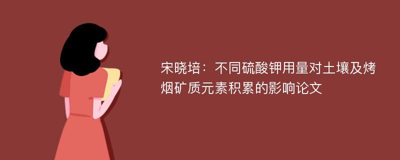 宋晓培：不同硫酸钾用量对土壤及烤烟矿质元素积累的影响论文