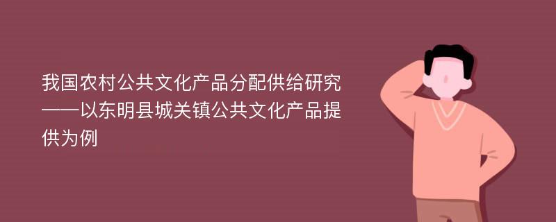 我国农村公共文化产品分配供给研究 ——以东明县城关镇公共文化产品提供为例