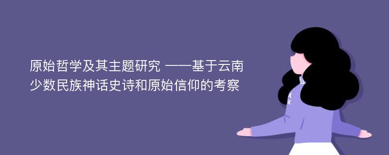 原始哲学及其主题研究 ——基于云南少数民族神话史诗和原始信仰的考察