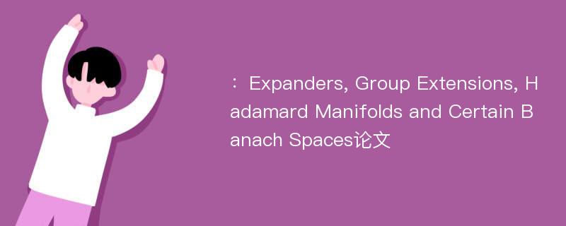 ：Expanders, Group Extensions, Hadamard Manifolds and Certain Banach Spaces论文