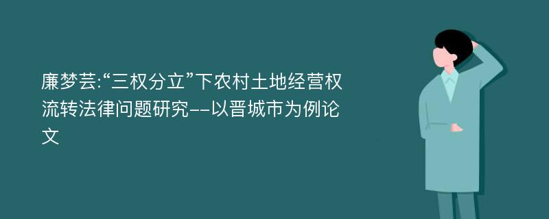 廉梦芸:“三权分立”下农村土地经营权流转法律问题研究--以晋城市为例论文