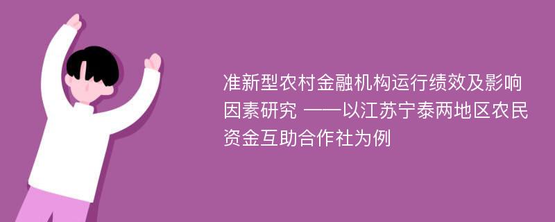 准新型农村金融机构运行绩效及影响因素研究 ——以江苏宁泰两地区农民资金互助合作社为例