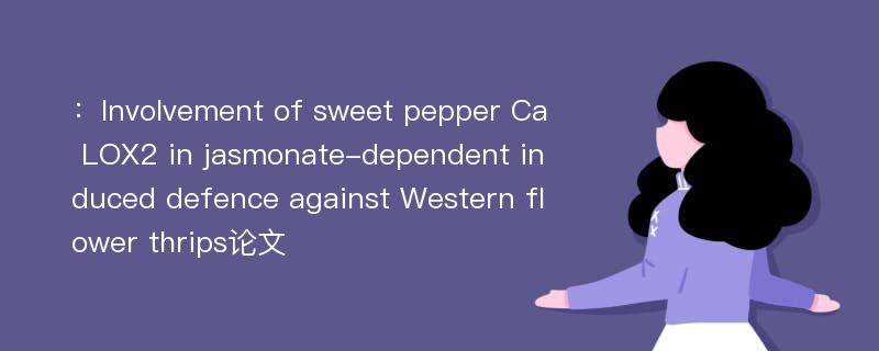 ：Involvement of sweet pepper Ca LOX2 in jasmonate-dependent induced defence against Western flower thrips论文