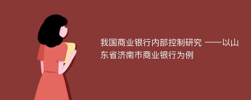 我国商业银行内部控制研究 ——以山东省济南市商业银行为例