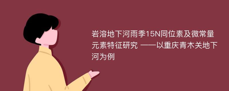 岩溶地下河雨季15N同位素及微常量元素特征研究 ——以重庆青木关地下河为例