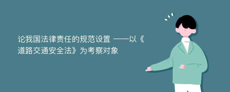 论我国法律责任的规范设置 ——以《道路交通安全法》为考察对象