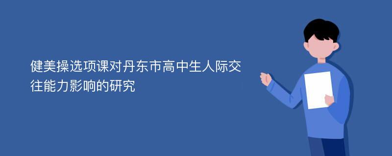 健美操选项课对丹东市高中生人际交往能力影响的研究